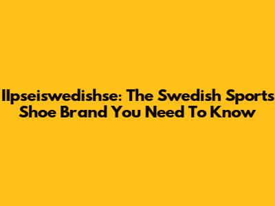 IIpseiswedishse: The Swedish Sports Shoe Brand You Need To Know