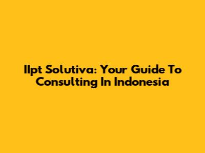 IIpt Solutiva: Your Guide To Consulting In Indonesia