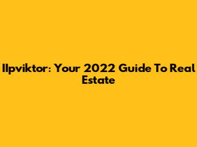 IIpviktor: Your 2022 Guide To Real Estate