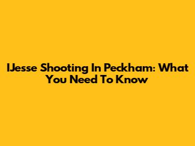 IJesse Shooting In Peckham: What You Need To Know