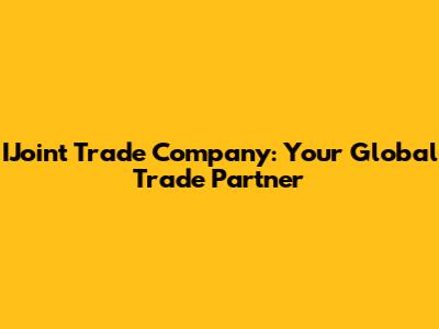 IJoint Trade Company: Your Global Trade Partner