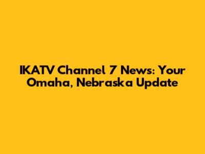 IKATV Channel 7 News: Your Omaha, Nebraska Update