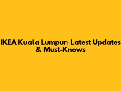 IKEA Kuala Lumpur: Latest Updates & Must-Knows