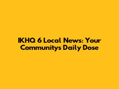 IKHQ 6 Local News: Your Community's Daily Dose
