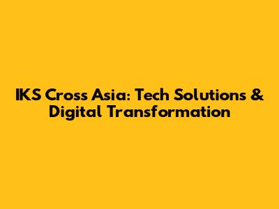 IKS Cross Asia: Tech Solutions & Digital Transformation