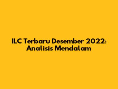 ILC Terbaru Desember 2022: Analisis Mendalam