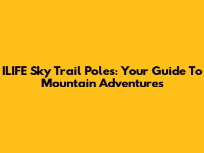ILIFE Sky Trail Poles: Your Guide To Mountain Adventures