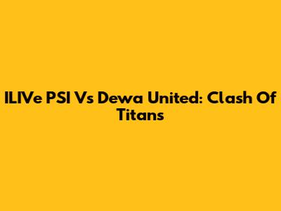 ILIVe PSI Vs Dewa United: Clash Of Titans