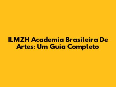 ILMZH Academia Brasileira De Artes: Um Guia Completo