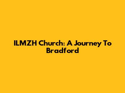 ILMZH Church: A Journey To Bradford