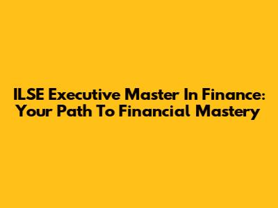 ILSE Executive Master In Finance: Your Path To Financial Mastery