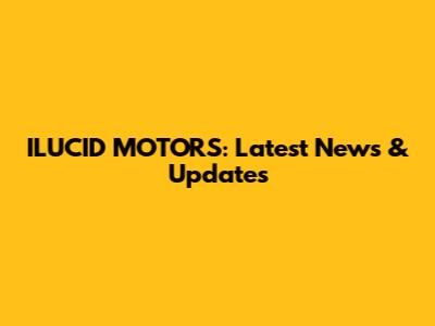 ILUCID MOTORS: Latest News & Updates