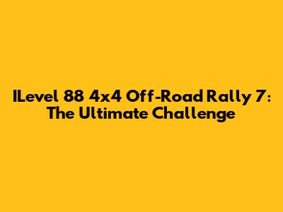 ILevel 88 4x4 Off-Road Rally 7: The Ultimate Challenge