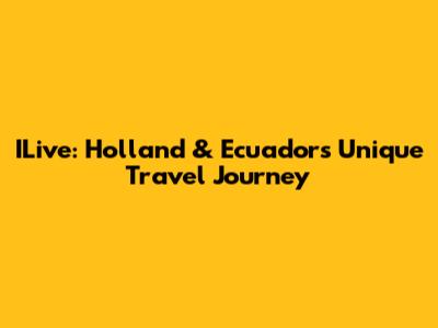ILive: Holland & Ecuador's Unique Travel Journey