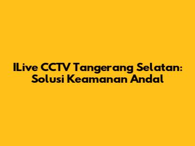 ILive CCTV Tangerang Selatan: Solusi Keamanan Andal