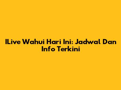 ILive Wahui Hari Ini: Jadwal Dan Info Terkini