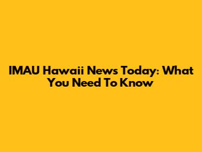 IMAU Hawaii News Today: What You Need To Know