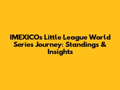 IMEXICO's Little League World Series Journey: Standings & Insights