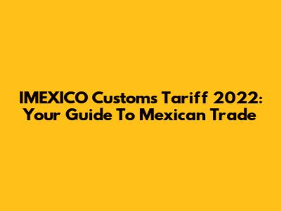 IMEXICO Customs Tariff 2022: Your Guide To Mexican Trade