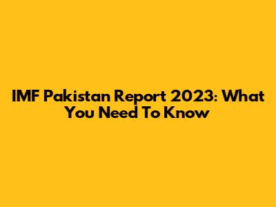 IMF Pakistan Report 2023: What You Need To Know