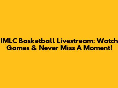 IMLC Basketball Livestream: Watch Games & Never Miss A Moment!