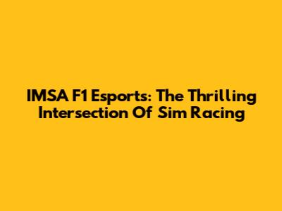 IMSA F1 Esports: The Thrilling Intersection Of Sim Racing