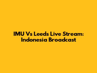 IMU Vs Leeds Live Stream: Indonesia Broadcast