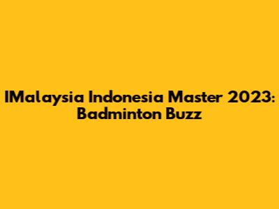 IMalaysia Indonesia Master 2023: Badminton Buzz