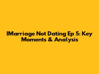 IMarriage Not Dating Ep 5: Key Moments & Analysis