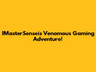 IMasterSensei's Venomous Gaming Adventure!