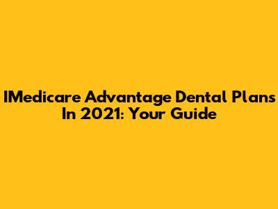 IMedicare Advantage Dental Plans In 2021: Your Guide