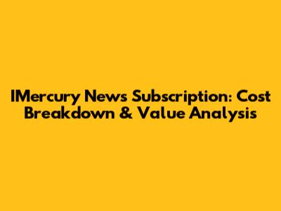 IMercury News Subscription: Cost Breakdown & Value Analysis