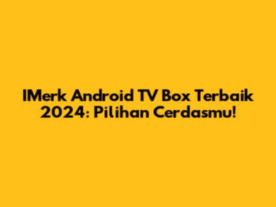 IMerk Android TV Box Terbaik 2024: Pilihan Cerdasmu!