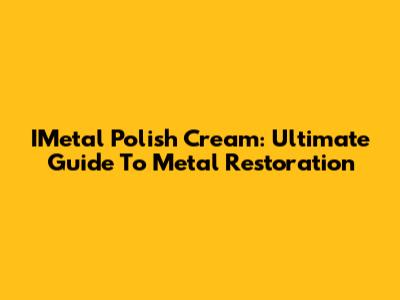 IMetal Polish Cream: Ultimate Guide To Metal Restoration