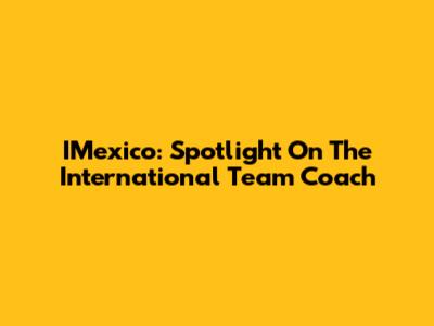 IMexico: Spotlight On The International Team Coach