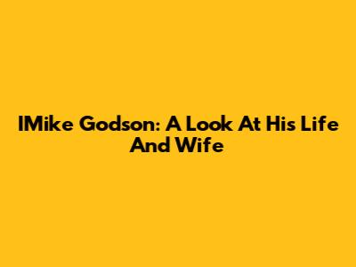 IMike Godson: A Look At His Life And Wife