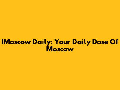 IMoscow Daily: Your Daily Dose Of Moscow