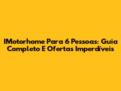 IMotorhome Para 6 Pessoas: Guia Completo E Ofertas Imperdíveis