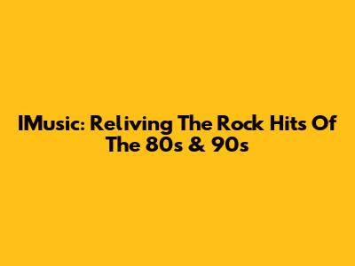 IMusic: Reliving The Rock Hits Of The 80s & 90s