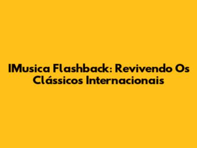 IMusica Flashback: Revivendo Os Clássicos Internacionais