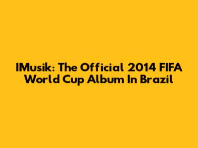 IMusik: The Official 2014 FIFA World Cup Album In Brazil