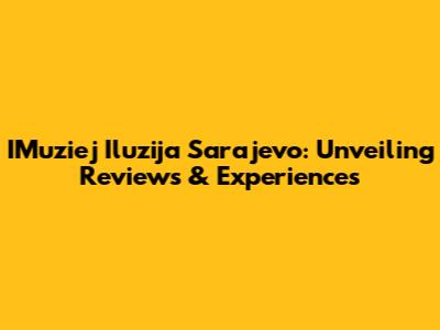 IMuziej Iluzija Sarajevo: Unveiling Reviews & Experiences