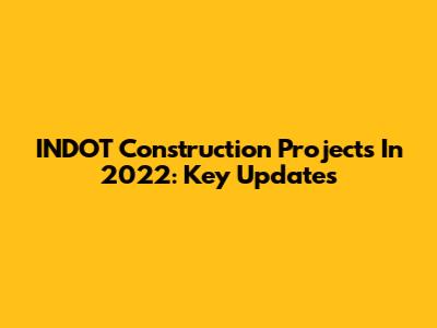 INDOT Construction Projects In 2022: Key Updates