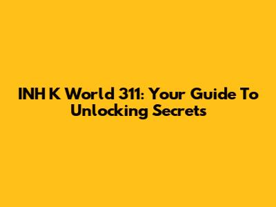 INH K World 311: Your Guide To Unlocking Secrets