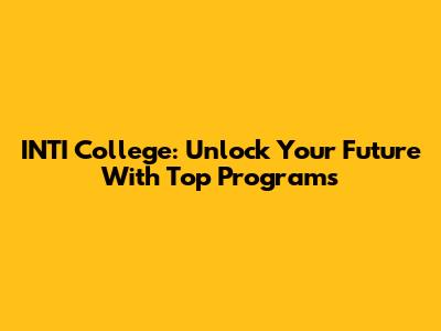 INTI College: Unlock Your Future With Top Programs