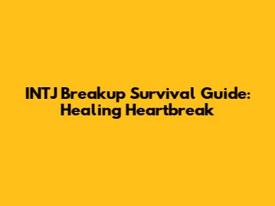 INTJ Breakup Survival Guide: Healing Heartbreak
