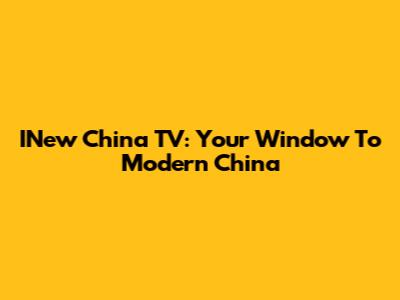 INew China TV: Your Window To Modern China