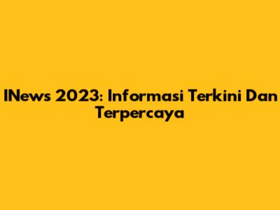 INews 2023: Informasi Terkini Dan Terpercaya