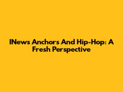 INews Anchors And Hip-Hop: A Fresh Perspective