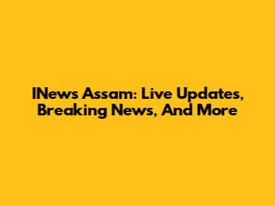 INews Assam: Live Updates, Breaking News, And More